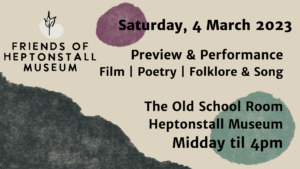 Details of Performance Event on 4 March with Friends of Heptonstall Museum at Heptonstall Museum. Time is Midday till 4pm on Saturday March 4. Friends' logo is hand-drawn , black ivy leaf over green blob symbolising the colours and shapes of the hillsides and cobbles of Heptonstall Village. Ivy a symbol of loyalty and eternity. 